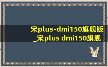 宋plus-dmi150旗舰版_宋plus dmi150旗舰版plus